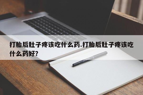 打胎药购买打胎后肚子疼该吃什么药.打胎后肚子疼该吃什么药好？