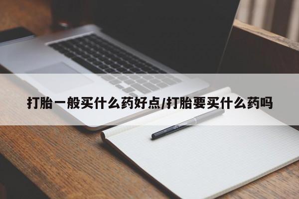 打胎药购买打胎一般买什么药好点/打胎要买什么药吗