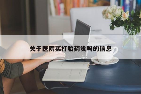 打胎药购买关于医院买打胎药贵吗的信息