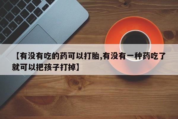 打胎药购买【有没有吃的药可以打胎,有没有一种药吃了就可以把孩子打掉】