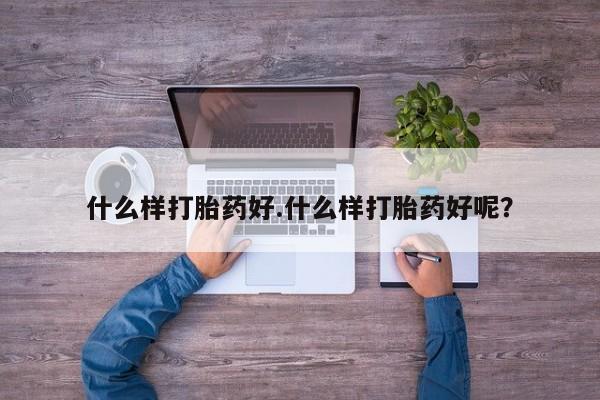 打胎药购买什么样打胎药好.什么样打胎药好呢？