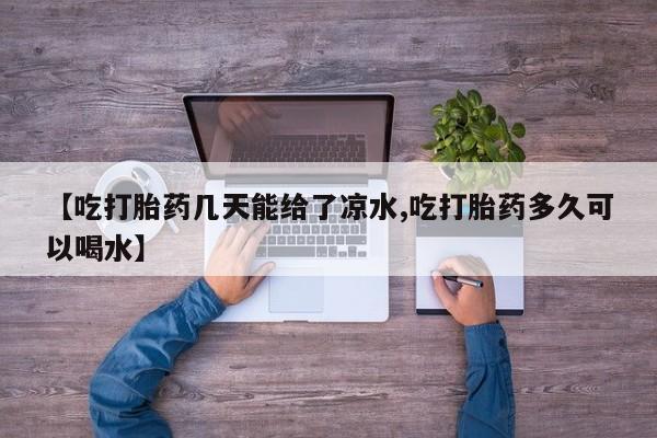 打胎药购买【吃打胎药几天能给了凉水,吃打胎药多久可以喝水】