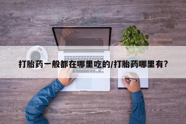 打胎药购买打胎药一般都在哪里吃的/打胎药哪里有?
