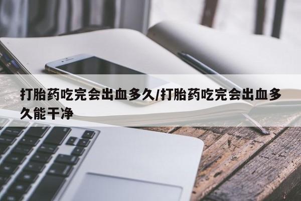打胎药购买打胎药吃完会出血多久/打胎药吃完会出血多久能干净