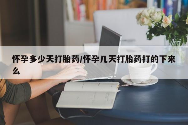打胎药购买怀孕多少天打胎药/怀孕几天打胎药打的下来么