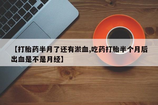 打胎药购买【打胎药半月了还有淤血,吃药打胎半个月后出血是不是月经】