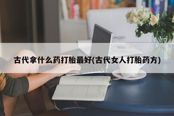 打胎药购买古代拿什么药打胎最好(古代女人打胎药方)