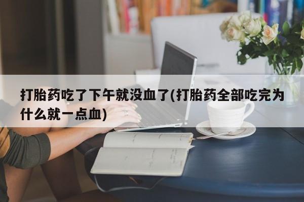 打胎药购买打胎药吃了下午就没血了(打胎药全部吃完为什么就一点血)