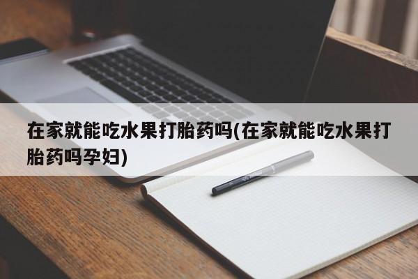打胎药购买在家就能吃水果打胎药吗(在家就能吃水果打胎药吗孕妇)