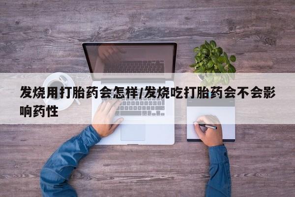 打胎药购买发烧用打胎药会怎样/发烧吃打胎药会不会影响药性