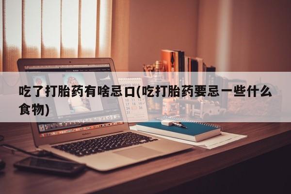 打胎药购买吃了打胎药有啥忌口(吃打胎药要忌一些什么食物)