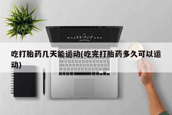 打胎药购买吃打胎药几天能运动(吃完打胎药多久可以运动)