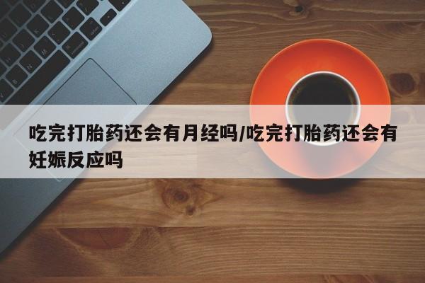 打胎药购买吃完打胎药还会有月经吗/吃完打胎药还会有妊娠反应吗