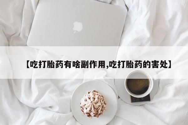 打胎药购买【吃打胎药有啥副作用,吃打胎药的害处】