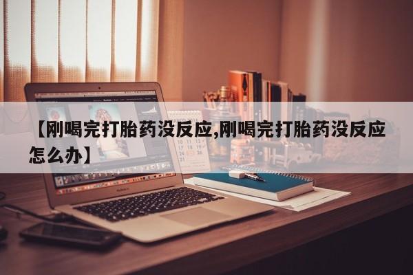 打胎药购买【刚喝完打胎药没反应,刚喝完打胎药没反应怎么办】