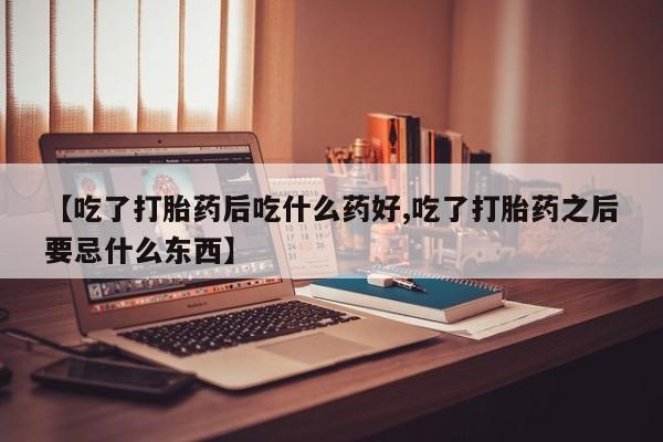 打胎药购买【吃了打胎药后吃什么药好,吃了打胎药之后要忌什么东西】