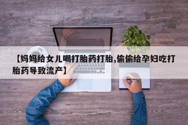 打胎药购买【妈妈给女儿喝打胎药打胎,偷偷给孕妇吃打胎药导致流产】