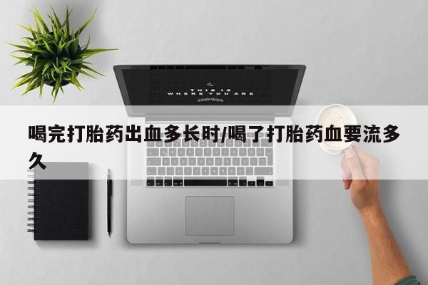 打胎药购买喝完打胎药出血多长时/喝了打胎药血要流多久