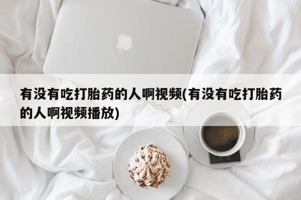 打胎药购买有没有吃打胎药的人啊视频(有没有吃打胎药的人啊视频播放)
