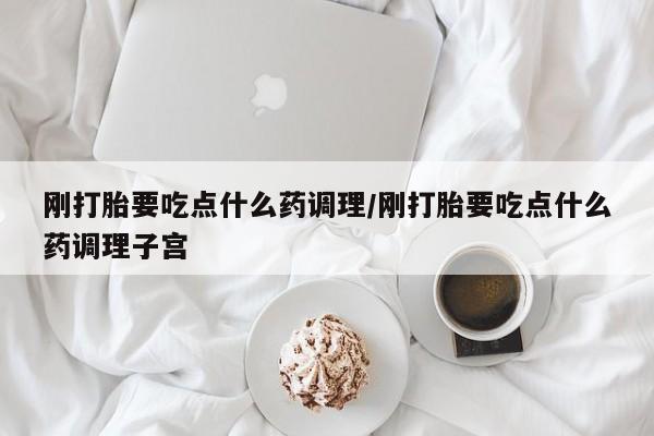 打胎药购买刚打胎要吃点什么药调理/刚打胎要吃点什么药调理子宫