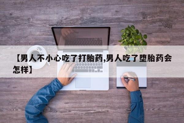 打胎药购买【男人不小心吃了打胎药,男人吃了堕胎药会怎样】