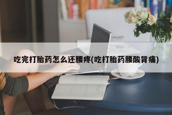 打胎药购买吃完打胎药怎么还腰疼(吃打胎药腰酸背痛)