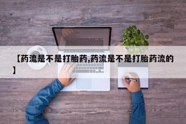 打胎药购买【药流是不是打胎药,药流是不是打胎药流的】