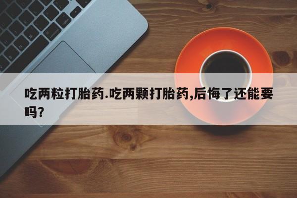 打胎药购买吃两粒打胎药.吃两颗打胎药,后悔了还能要吗？