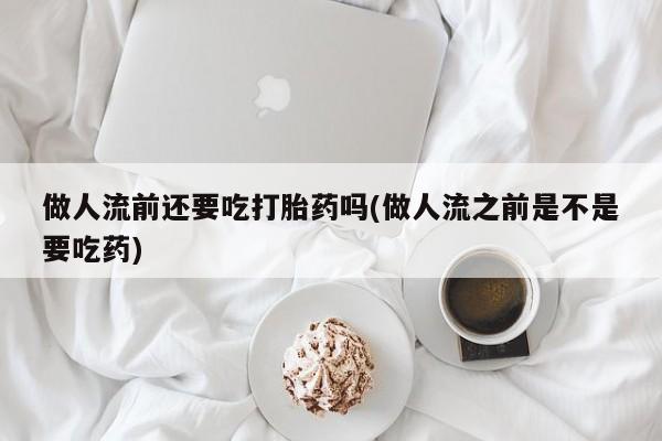 打胎药购买做人流前还要吃打胎药吗(做人流之前是不是要吃药)