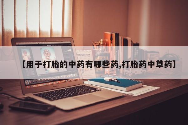 打胎药购买【用于打胎的中药有哪些药,打胎药中草药】