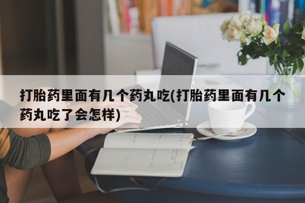 打胎药购买打胎药里面有几个药丸吃(打胎药里面有几个药丸吃了会怎样)