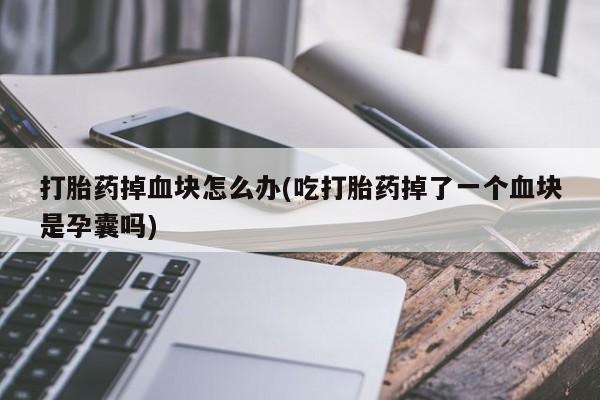 打胎药购买打胎药掉血块怎么办(吃打胎药掉了一个血块是孕囊吗)