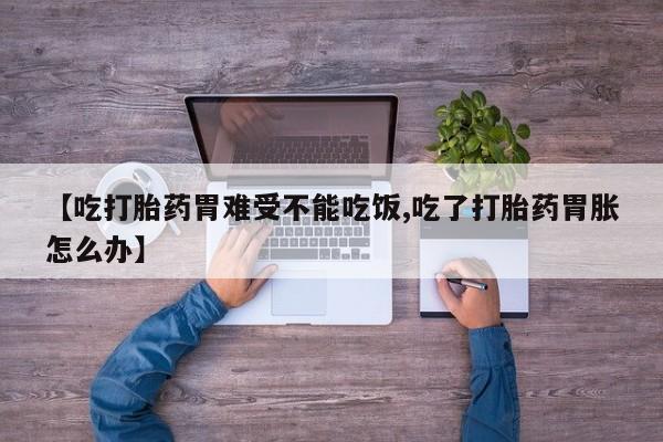 打胎药购买【吃打胎药胃难受不能吃饭,吃了打胎药胃胀怎么办】