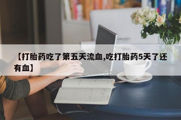 打胎药购买【打胎药吃了第五天流血,吃打胎药5天了还有血】