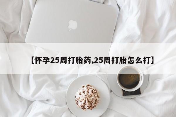 打胎药购买【怀孕25周打胎药,25周打胎怎么打】