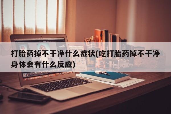 打胎药购买打胎药掉不干净什么症状(吃打胎药掉不干净身体会有什么反应)