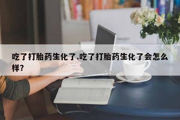 打胎药购买吃了打胎药生化了.吃了打胎药生化了会怎么样？