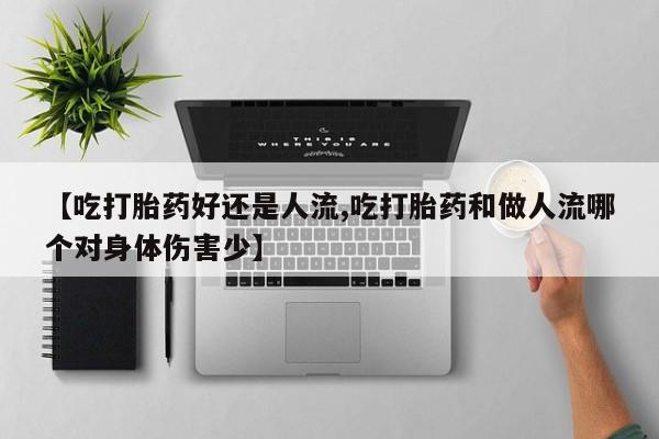 打胎药购买【吃打胎药好还是人流,吃打胎药和做人流哪个对身体伤害少】