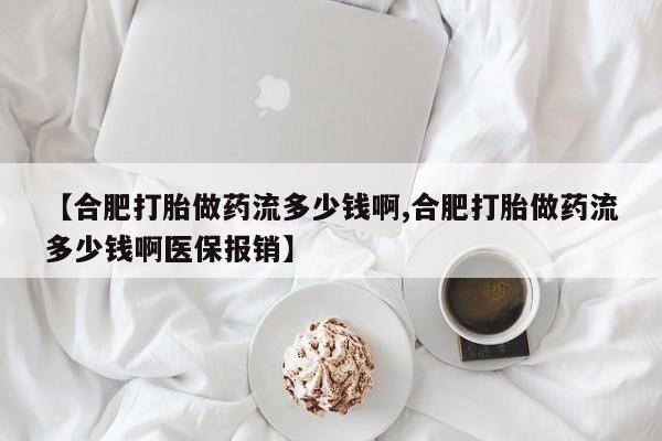 打胎药购买【合肥打胎做药流多少钱啊,合肥打胎做药流多少钱啊医保报销】