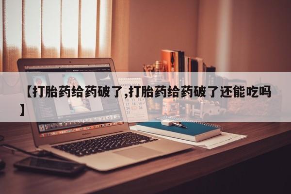 打胎药购买【打胎药给药破了,打胎药给药破了还能吃吗】