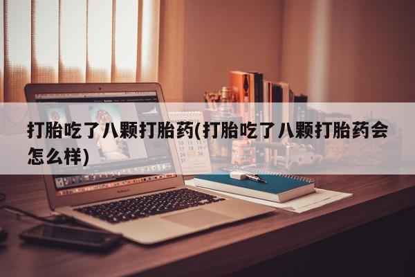 打胎药购买打胎吃了八颗打胎药(打胎吃了八颗打胎药会怎么样)