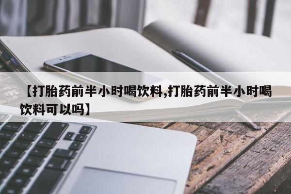 打胎药购买【打胎药前半小时喝饮料,打胎药前半小时喝饮料可以吗】
