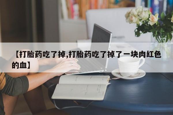 打胎药购买【打胎药吃了掉,打胎药吃了掉了一块肉红色的血】