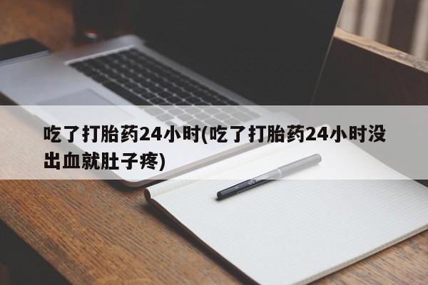 打胎药购买吃了打胎药24小时(吃了打胎药24小时没出血就肚子疼)
