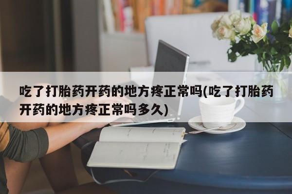 打胎药购买吃了打胎药开药的地方疼正常吗(吃了打胎药开药的地方疼正常吗多久)