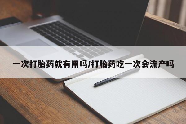 打胎药购买一次打胎药就有用吗/打胎药吃一次会流产吗