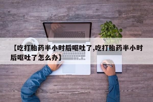 打胎药购买【吃打胎药半小时后呕吐了,吃打胎药半小时后呕吐了怎么办】