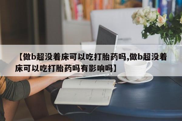 打胎药购买【做b超没着床可以吃打胎药吗,做b超没着床可以吃打胎药吗有影响吗】