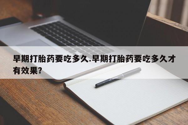 打胎药购买早期打胎药要吃多久.早期打胎药要吃多久才有效果？