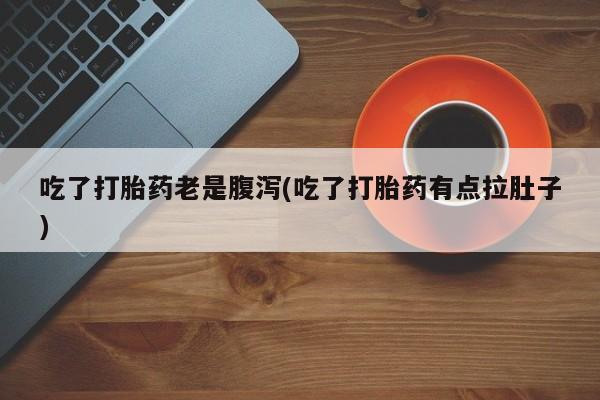 打胎药购买吃了打胎药老是腹泻(吃了打胎药有点拉肚子)